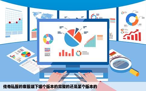 传奇私服的客服端下哪个版本的完整的还是某个版本的