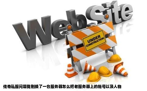 传奇私服问题我刚换了一台服务器怎么把老服务器上的帐号以及人物