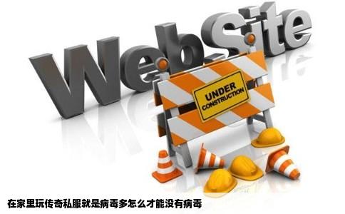 在家里玩传奇私服就是病毒多怎么才能没有病毒