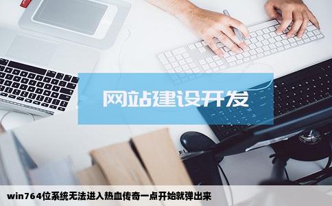 win764位系统无法进入热血传奇一点开始就弹出来