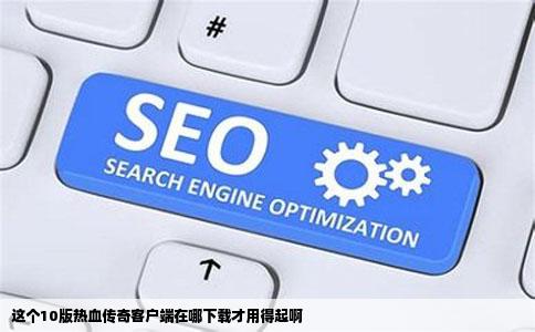 这个10版热血传奇客户端在哪下载才用得起啊