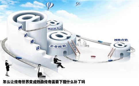 怎么让传奇世界变成热血传奇需要下载什么补丁吗