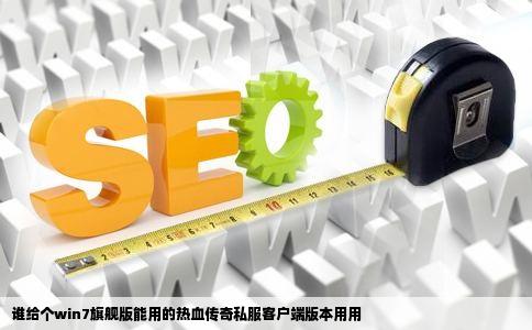 谁给个win7旗舰版能用的热血传奇私服客户端版本用用