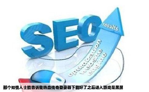 那个知情人士能告诉我热血传奇登录器下载好了之后进入游戏是黑屏