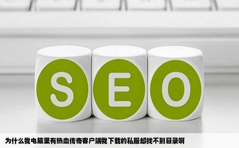 为什么我电脑里有热血传奇客户端我下载的私服却找不到目录啊